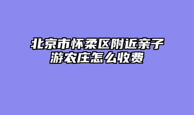 北京市怀柔区附近亲子游农庄怎么收费