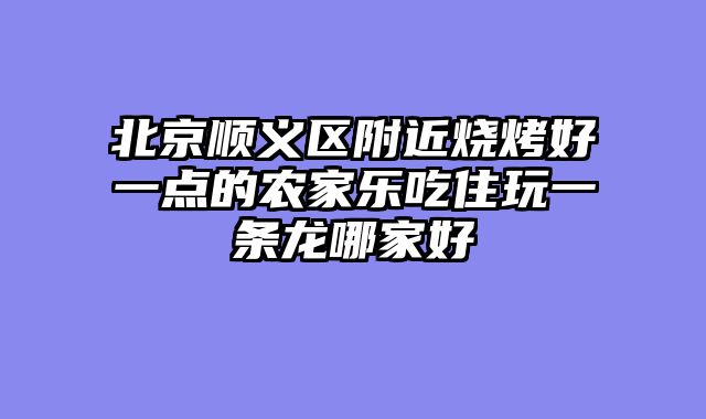北京顺义区附近烧烤好一点的农家乐吃住玩一条龙哪家好