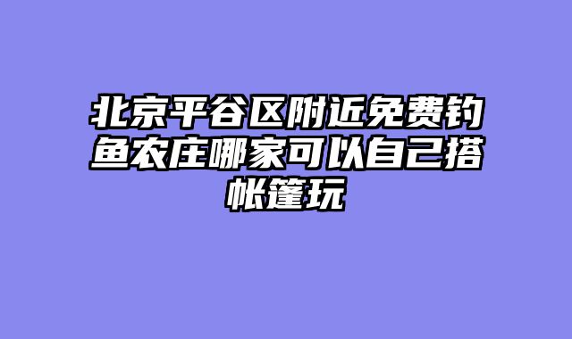 北京平谷区附近免费钓鱼农庄哪家可以自己搭帐篷玩