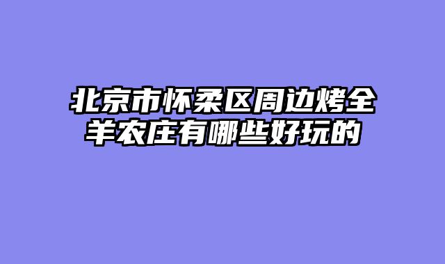北京市怀柔区周边烤全羊农庄有哪些好玩的