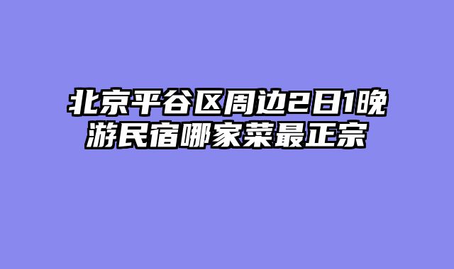北京平谷区周边2日1晚游民宿哪家菜最正宗