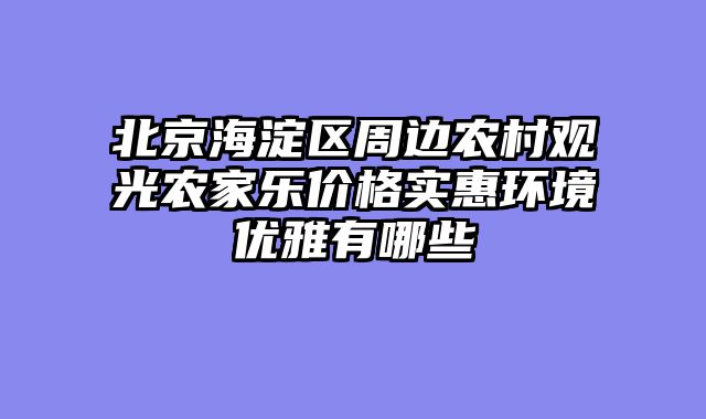 北京海淀区周边农村观光农家乐价格实惠环境优雅有哪些