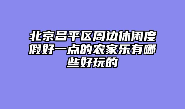 北京昌平区周边休闲度假好一点的农家乐有哪些好玩的