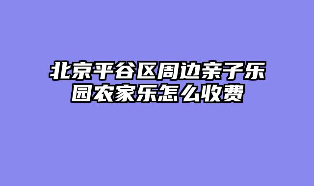北京平谷区周边亲子乐园农家乐怎么收费