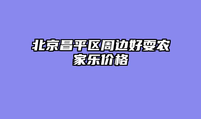 北京昌平区周边好耍农家乐价格