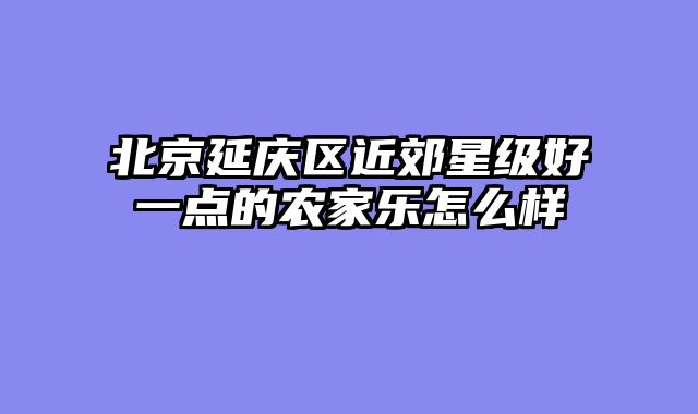北京延庆区近郊星级好一点的农家乐怎么样