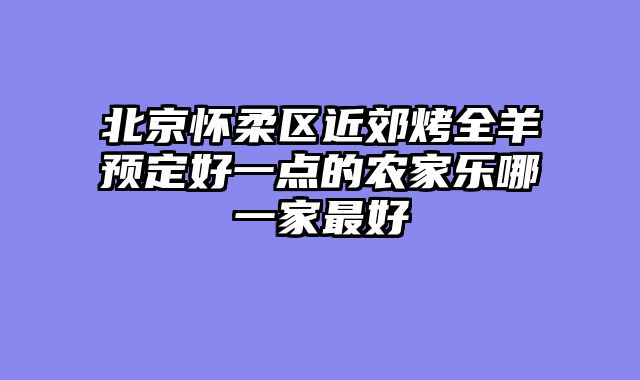 北京怀柔区近郊烤全羊预定好一点的农家乐哪一家最好