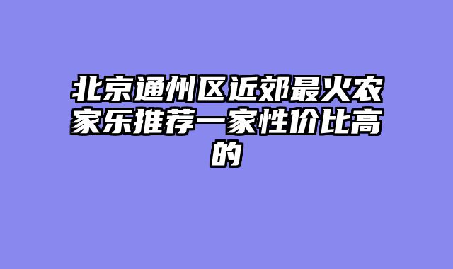 北京通州区近郊最火农家乐推荐一家性价比高的