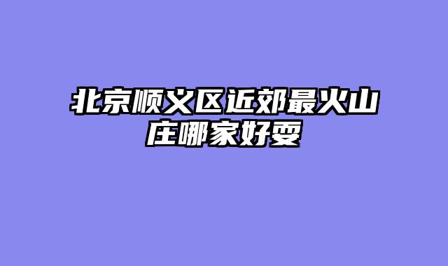 北京顺义区近郊最火山庄哪家好耍