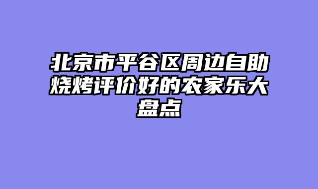 北京市平谷区周边自助烧烤评价好的农家乐大盘点