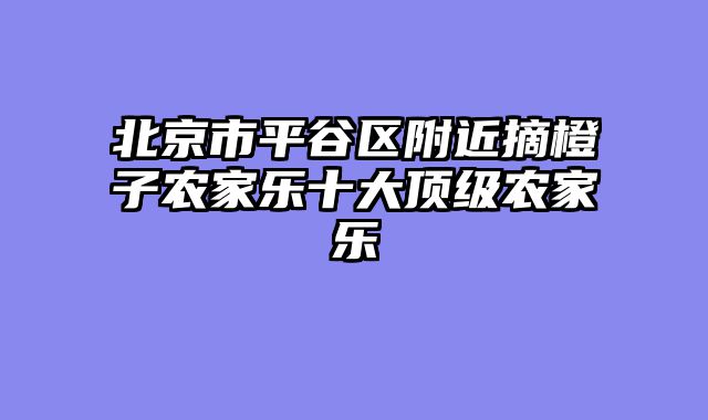 北京市平谷区附近摘橙子农家乐十大顶级农家乐