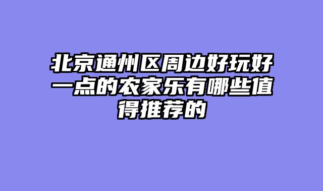 北京通州区周边好玩好一点的农家乐有哪些值得推荐的