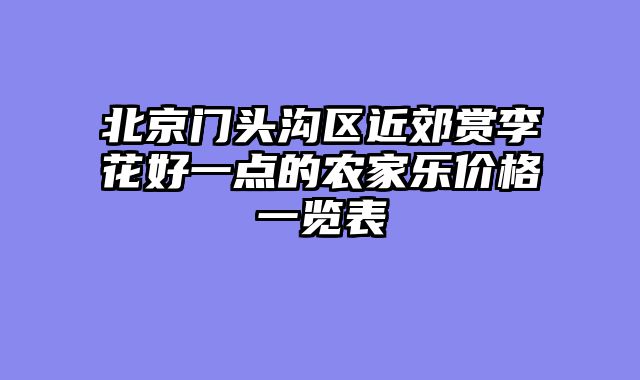 北京门头沟区近郊赏李花好一点的农家乐价格一览表