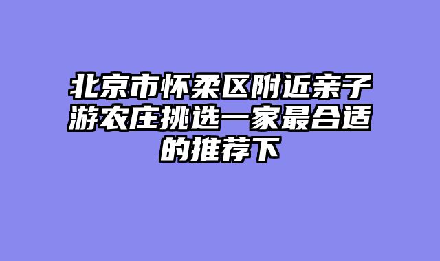 北京市怀柔区附近亲子游农庄挑选一家最合适的推荐下