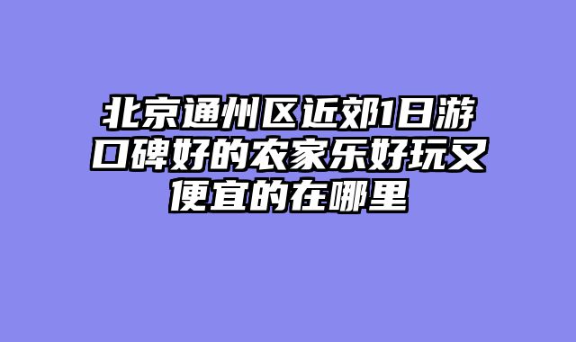 北京通州区近郊1日游口碑好的农家乐好玩又便宜的在哪里
