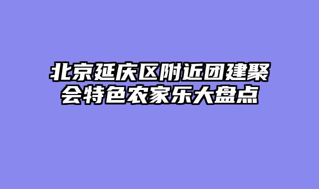 北京延庆区附近团建聚会特色农家乐大盘点