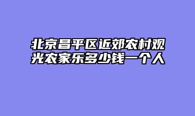 北京昌平区近郊农村观光农家乐多少钱一个人