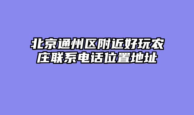 北京通州区附近好玩农庄联系电话位置地址