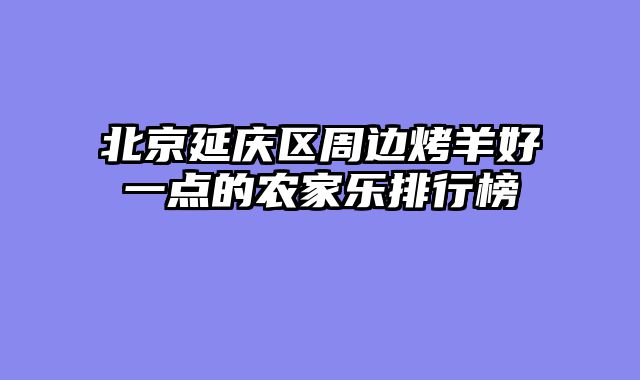 北京延庆区周边烤羊好一点的农家乐排行榜