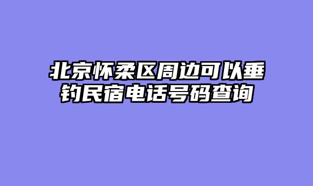 北京怀柔区周边可以垂钓民宿电话号码查询