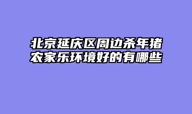 北京延庆区周边杀年猪农家乐环境好的有哪些