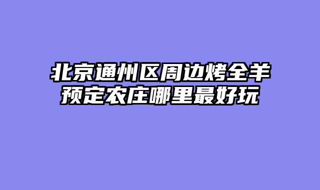 北京通州区周边烤全羊预定农庄哪里最好玩