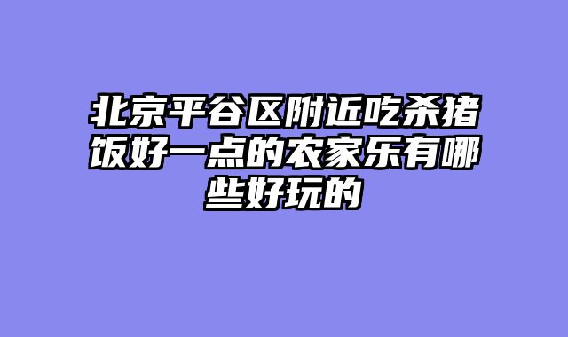 北京平谷区附近吃杀猪饭好一点的农家乐有哪些好玩的