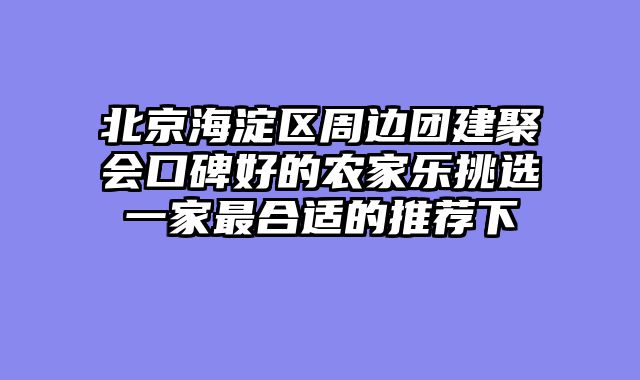 北京海淀区周边团建聚会口碑好的农家乐挑选一家最合适的推荐下