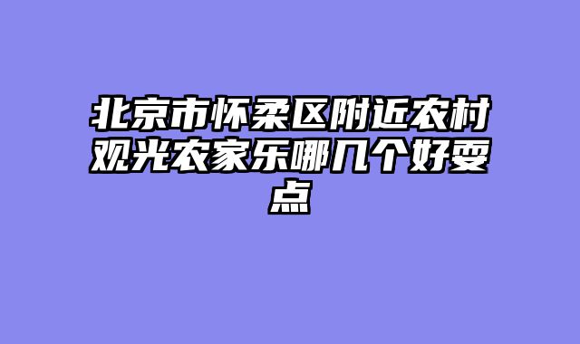 北京市怀柔区附近农村观光农家乐哪几个好耍点