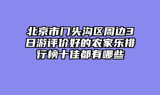 北京市门头沟区周边3日游评价好的农家乐排行榜十佳都有哪些