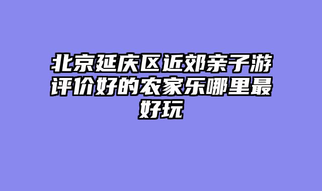 北京延庆区近郊亲子游评价好的农家乐哪里最好玩