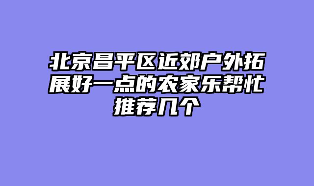 北京昌平区近郊户外拓展好一点的农家乐帮忙推荐几个