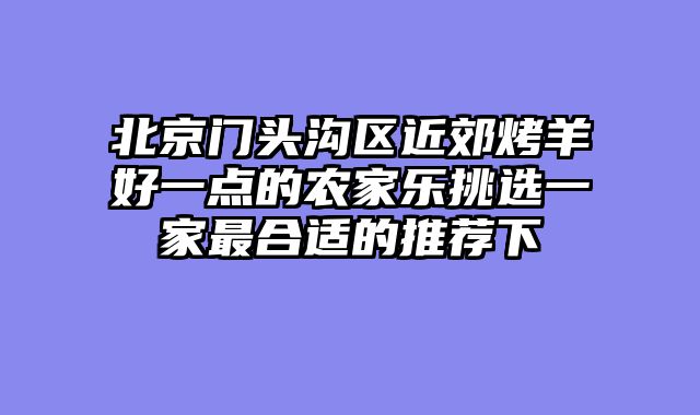 北京门头沟区近郊烤羊好一点的农家乐挑选一家最合适的推荐下