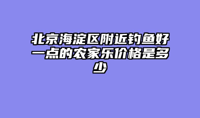 北京海淀区附近钓鱼好一点的农家乐价格是多少