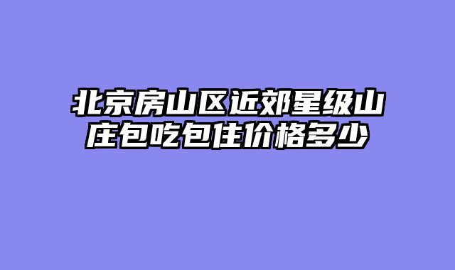 北京房山区近郊星级山庄包吃包住价格多少