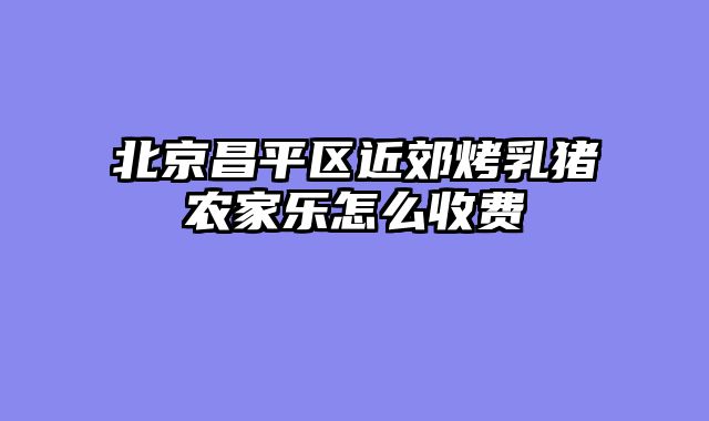 北京昌平区近郊烤乳猪农家乐怎么收费