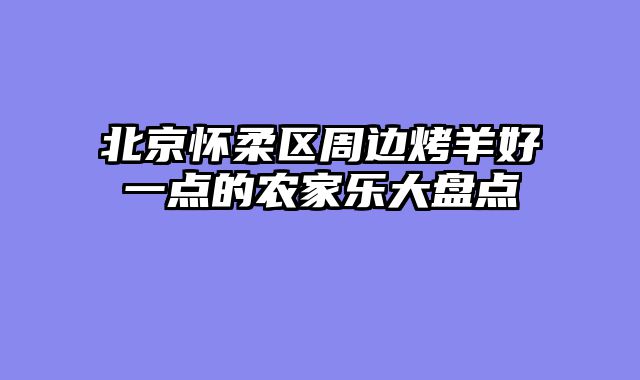 北京怀柔区周边烤羊好一点的农家乐大盘点
