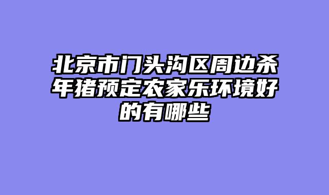 北京市门头沟区周边杀年猪预定农家乐环境好的有哪些