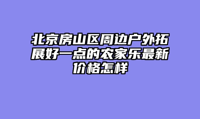 北京房山区周边户外拓展好一点的农家乐最新价格怎样