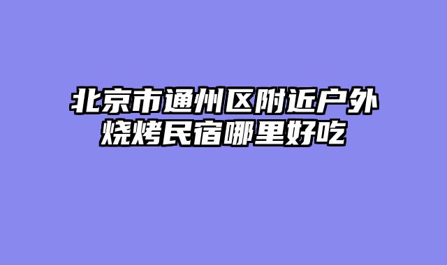 北京市通州区附近户外烧烤民宿哪里好吃