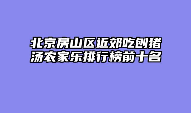 北京房山区近郊吃刨猪汤农家乐排行榜前十名