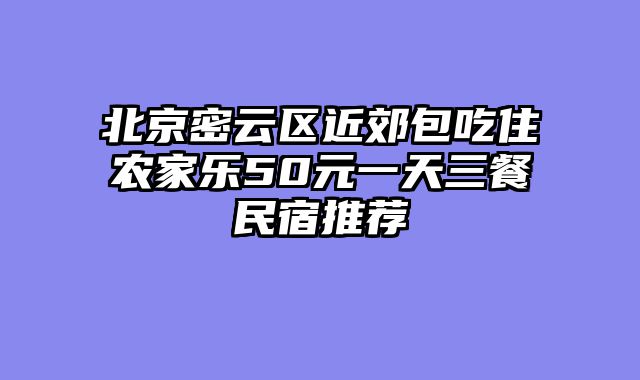 北京密云区近郊包吃住农家乐50元一天三餐民宿推荐