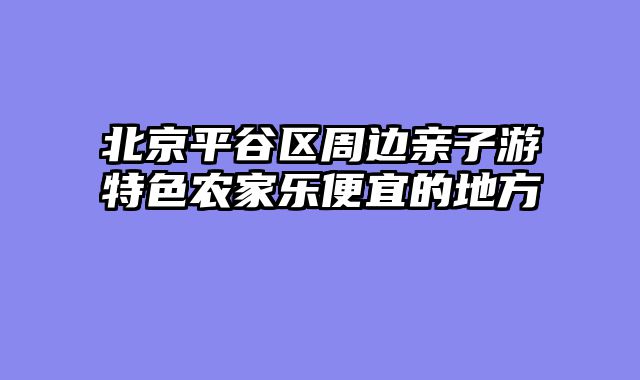北京平谷区周边亲子游特色农家乐便宜的地方