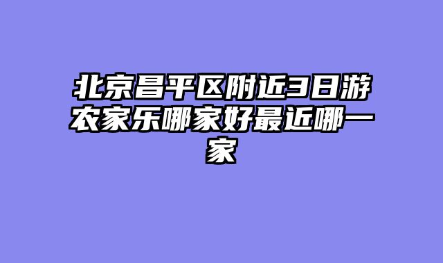 北京昌平区附近3日游农家乐哪家好最近哪一家