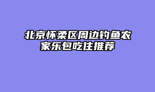 北京怀柔区周边钓鱼农家乐包吃住推荐