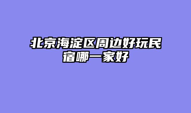 北京海淀区周边好玩民宿哪一家好