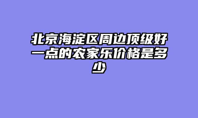 北京海淀区周边顶级好一点的农家乐价格是多少