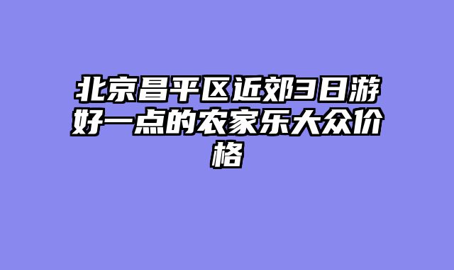 北京昌平区近郊3日游好一点的农家乐大众价格
