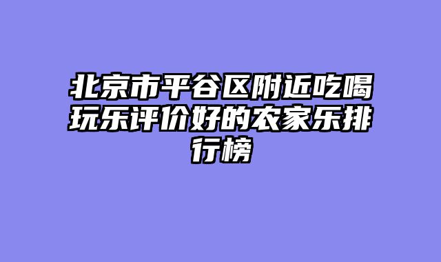 北京市平谷区附近吃喝玩乐评价好的农家乐排行榜