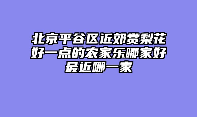 北京平谷区近郊赏梨花好一点的农家乐哪家好最近哪一家